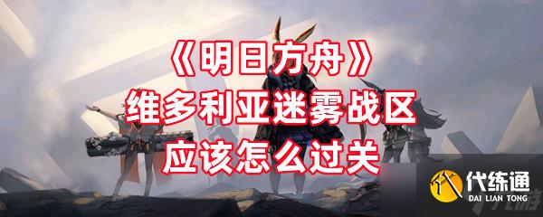 《明日方舟》维多利亚迷雾战区应该怎么过关