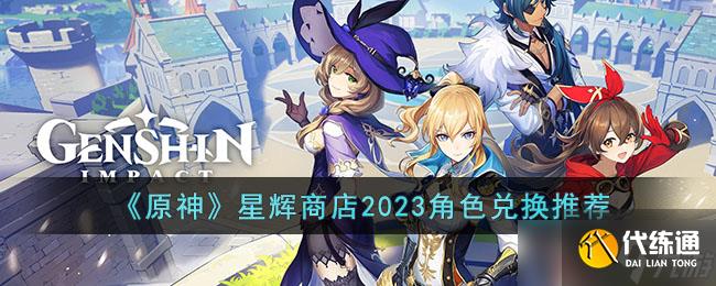 原神星辉商店2023角色兑换哪个比较好-星辉商店2023角色兑换推荐
