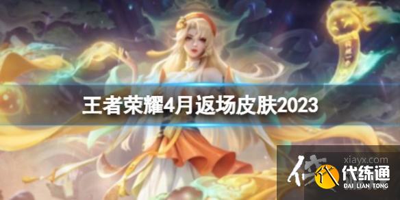 王者荣耀4月返场皮肤2023 王者荣耀4月返场皮肤2023