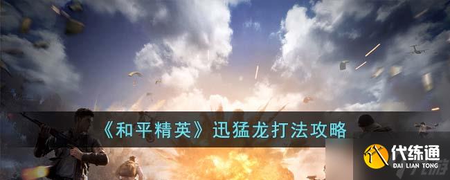 和平精英迅猛龙怎么打-迅猛龙打法攻略