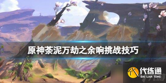 《原神》忆昔诸途巡历第六天怎么过？荼泥万劫之余响挑战技巧