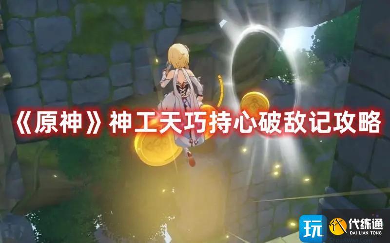 《原神》神工天巧持心破敌记攻略 《原神》神工天巧持心破敌记攻略