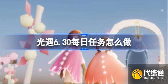 光遇6.30每日任务怎么做 光遇6月30日每日任务做法攻略