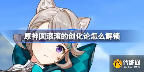 原神圓滾滾的創(chuàng)化論怎么解鎖