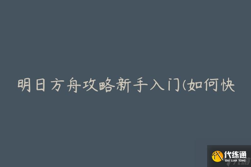 明日方舟攻略新手入门(如何快速提升战斗力)