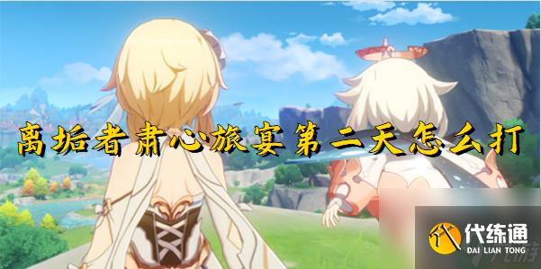 原神離垢者肅心旅宴第二天怎么打 -原神離垢者肅心旅宴第二天