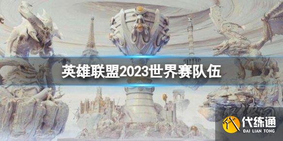 lol2023全球总决赛参赛队伍 英雄联盟2023世界赛队伍一览最新