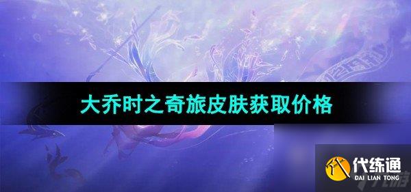 《王者榮耀》大喬時(shí)之奇旅皮膚獲取價(jià)格
