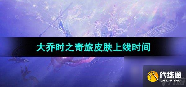 《王者榮耀》大喬時之奇旅皮膚上線時間