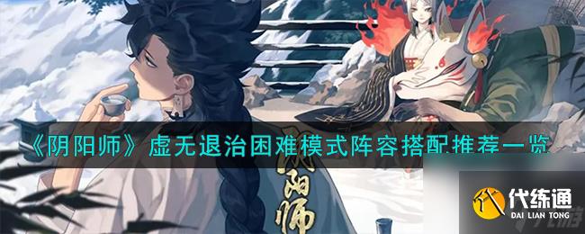 阴阳师虚无退治困难模式阵容怎么搭配-虚无退治困难模式阵容搭配推荐一览
