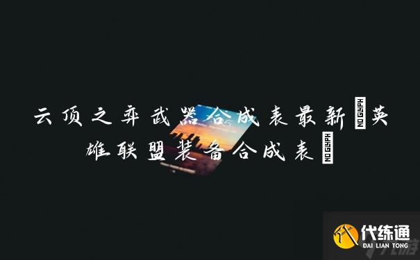 云顶之弈武器合成表最新(英雄联盟装备合成表)