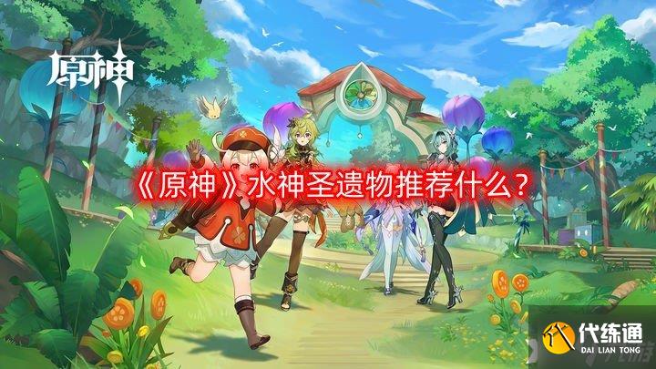 《原神》水神圣遗物推荐什么？水神圣遗物推荐