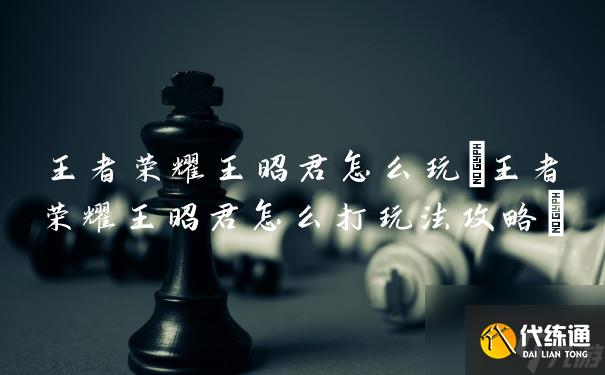 王者榮耀王昭君怎么玩(王者榮耀王昭君怎么打玩法攻略)