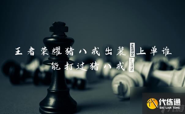 王者榮耀豬八戒出裝(上單誰能打過豬八戒)