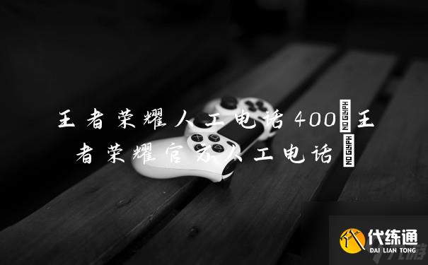 王者榮耀人工電話400(王者榮耀官方人工電話)