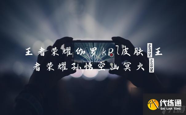 王者榮耀伽羅kpl皮膚(王者榮耀孫悟空幽冥火)