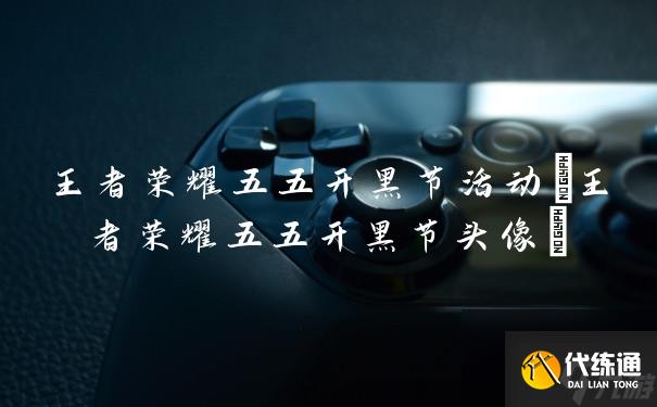 王者榮耀五五開黑節活動(王者榮耀五五開黑節頭像)