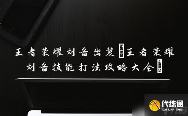 王者榮耀劉備出裝(王者榮耀劉備技能打法攻略大全)