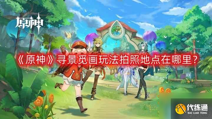 《原神》尋景覓畫玩法拍照地點(diǎn)在哪里 尋景覓畫玩法拍照地點(diǎn)介紹