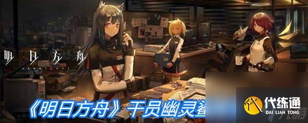 《明日方舟》干员幽灵鲨属性介绍
