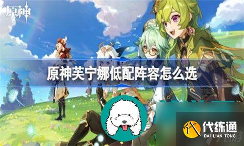 原神芙寧娜平民玩家陣容怎么搭配-原神芙寧娜平民玩家陣容搭配推薦