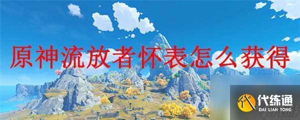 原神怀表哪里掉落 怎样获得原神流放者怀表