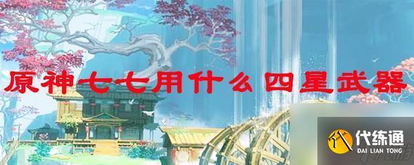 原神中七七適合用什么武器 原神七七最適合的四星武器是什么