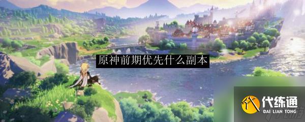 原神前期打副本練什么 原神前期優先打哪個副本