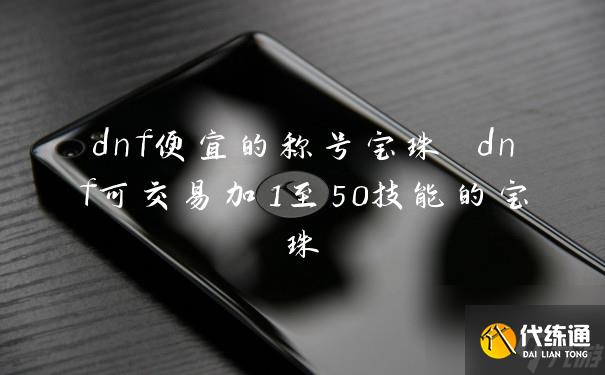 dnf便宜的称号宝珠 dnf可交易加1至50技能的宝珠