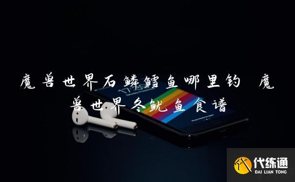 魔兽世界石鳞鳕鱼哪里钓 魔兽世界冬鱿鱼食谱