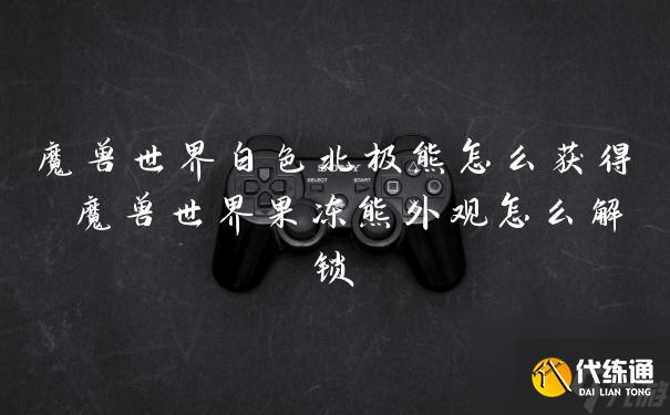 魔兽世界白色北极熊怎么获得 魔兽世界果冻熊外观怎么解锁