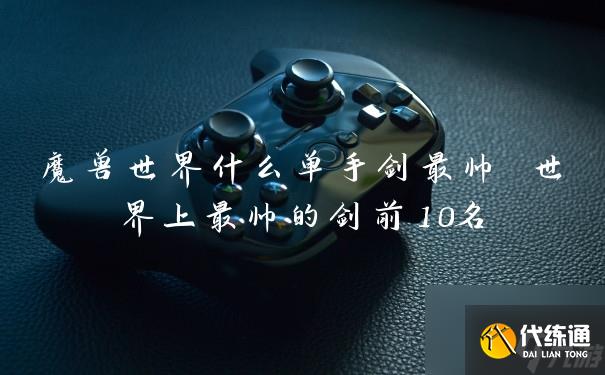 魔兽世界什么单手剑最帅 世界上最帅的剑前10名