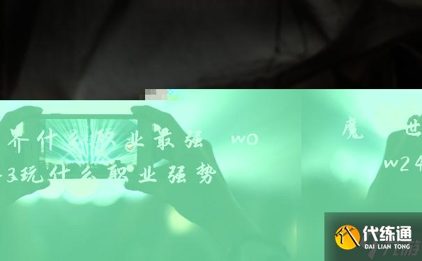 魔兽世界什么职业最强 wow243玩什么职业强势