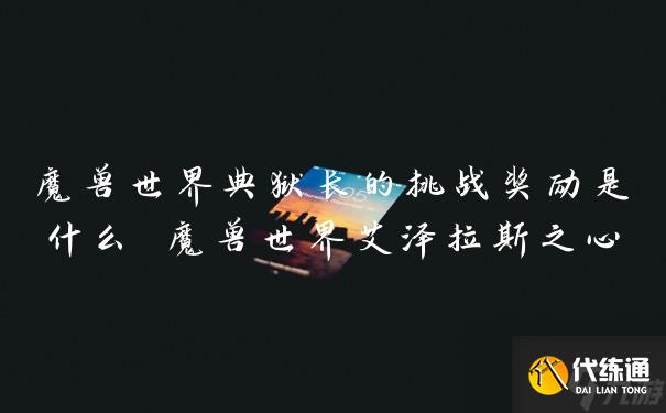 魔兽世界典狱长的挑战奖励是什么 魔兽世界艾泽拉斯之心