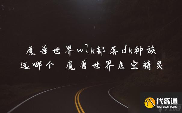 魔兽世界wlk部落dk种族选哪个 魔兽世界虚空精灵