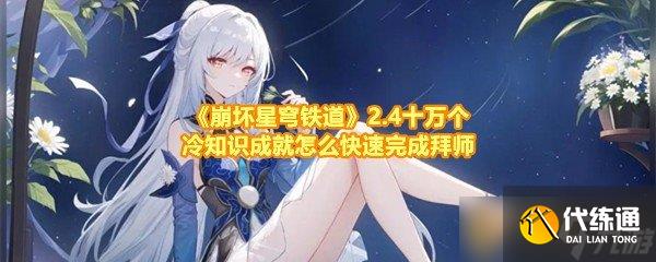 《崩坏星穹铁道》2.4十万个冷知识成就怎么快速完成拜师