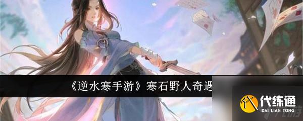 逆水寒手游寒石野人奇遇任务方法分享介绍-逆水寒手游寒石野人奇遇任务怎么完成