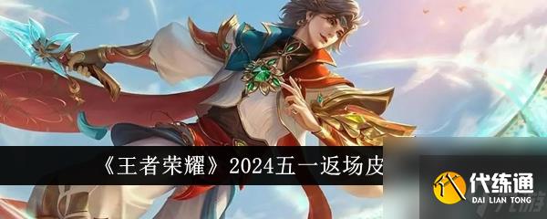 王者荣耀2024五一返场皮肤一览-王者荣耀2024五一哪些皮肤返场
