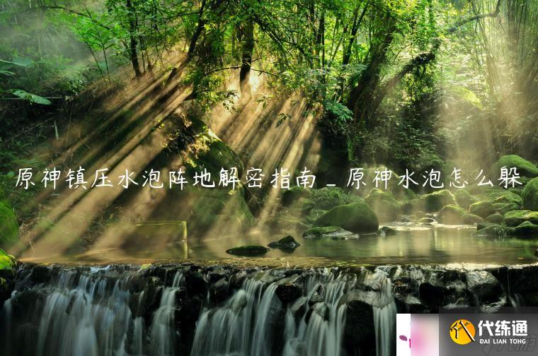 原神镇压水泡阵地解密指南_原神水泡怎么躲