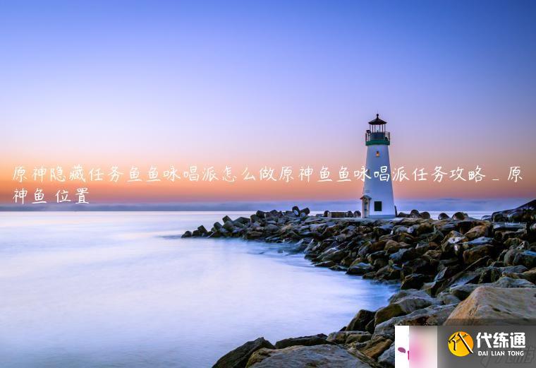 原神隐藏任务鱼鱼咏唱派怎么做原神鱼鱼咏唱派任务攻略_原神鱼鳉位置