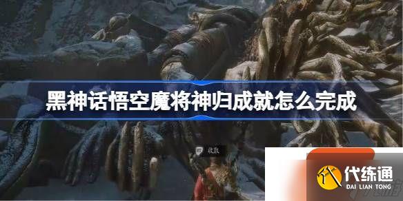 黑神話悟空魔將神歸成就怎么完成 黑神話悟空三十五難攻略