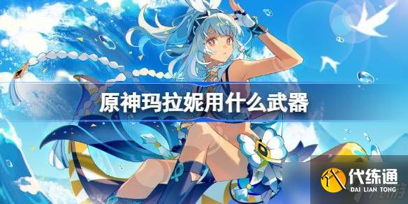 原神玛拉妮武器怎么选 玛拉妮适合拿哪些武器[多图]