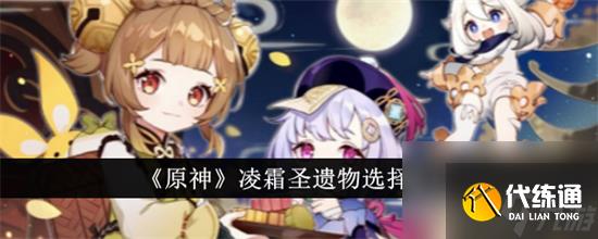 原神凌霜圣遗物怎么选择原神凌霜圣遗物选择攻略介绍