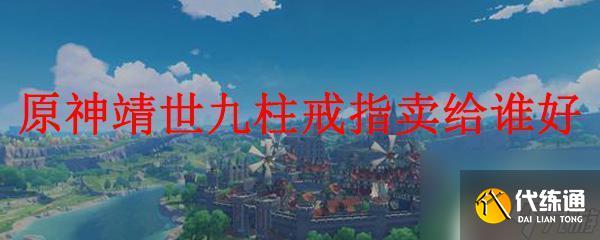 原神蜻世九柱戒指卖给谁划算 原神靖世九柱戒指卖给谁价格最高