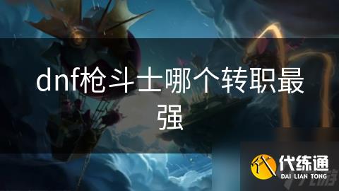 dnf枪斗士哪个转职最强