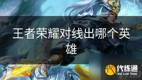 王者荣耀对线出哪个英雄