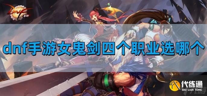 dnf手游女鬼剑四个职业选择哪个最好-女鬼剑四职业排行