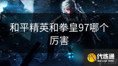 和平精英和拳皇97哪个厉害