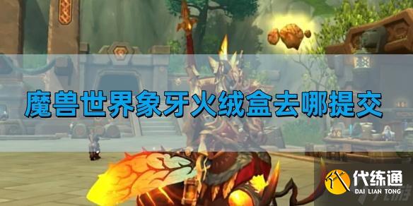 魔兽世界象牙火绒盒去哪提交-象牙火绒盒提交位置