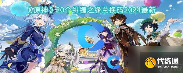 《原神》20个纠缠之缘兑换码2024最新